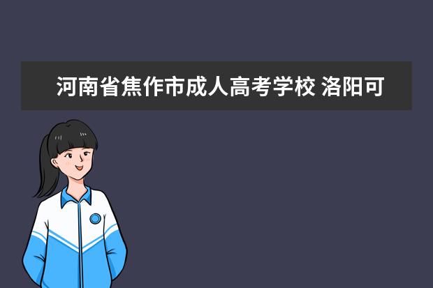 河南省焦作市成人高考学校 洛阳可以专升本的大学有哪些专业学校?