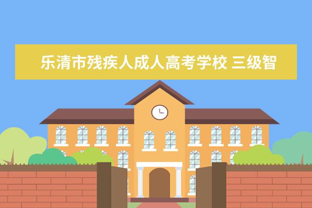 乐清市残疾人成人高考学校 三级智障残疾人可以报成考吗