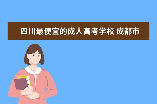 四川最便宜的成人高考学校 成都市区的成人大专哪个好些?