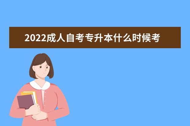 2022成人自考专升本什么时候考试 哪天报名