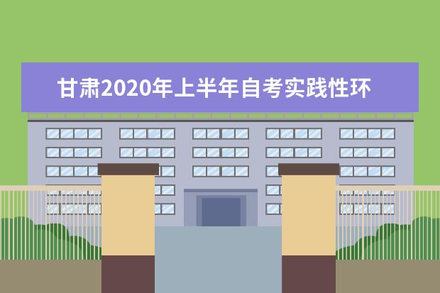 甘肃2020年上半年自考实践性环节考核报名条件