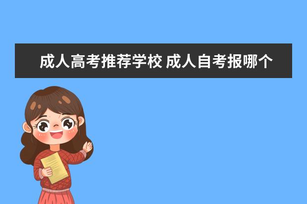 成人高考推荐学校 成人自考报哪个学校比较好