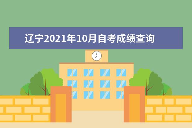 辽宁2021年10月自考成绩查询时间已公布：11月25日 辽宁10月份自考成绩查询时间