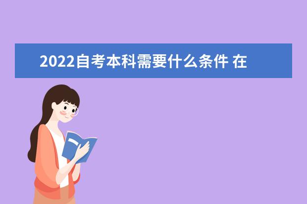 2022自考本科需要什么条件 在哪报名 2022自考本科招生专业有哪些