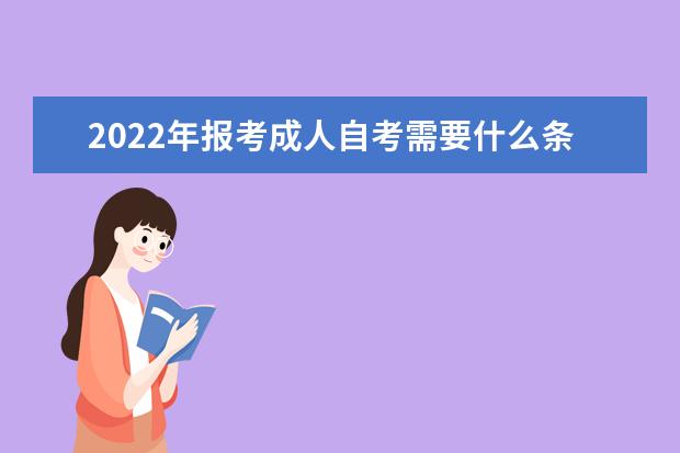 2022年报考成人自考需要什么条件 (自学考试的具体报考流程)