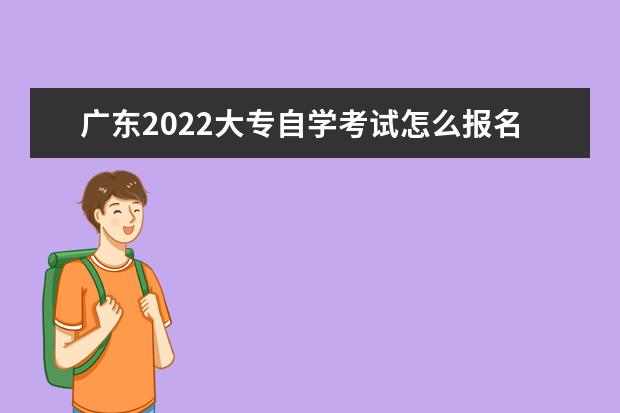 广东2022大专自学考试怎么报名 什么时候开始报考 广东自学考试报名入口