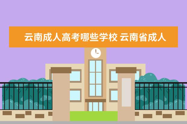 云南成人高考哪些学校 云南省成人高考可以高升本的热门院校