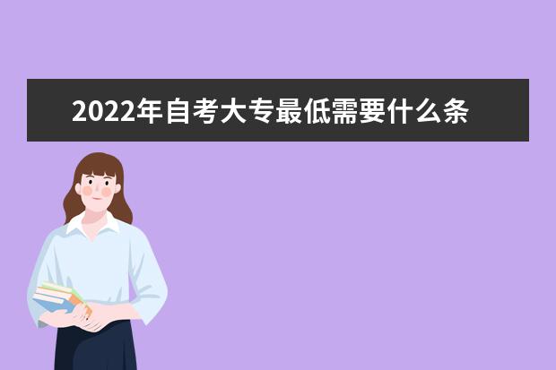 2022年自考大专最低需要什么条件 有哪些学历要求