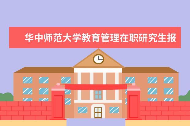 华中师范大学教育管理在职研究生报考条件