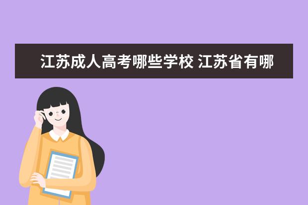 江苏成人高考哪些学校 江苏省有哪些成人教育学院?也就是成人高考可以报考...