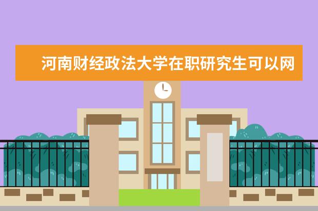 河南财经政法大学在职研究生可以网络学习吗