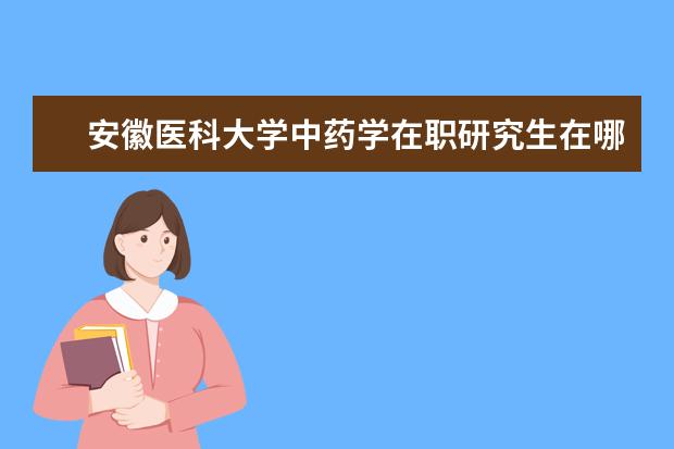 安徽医科大学中药学在职研究生在哪上课