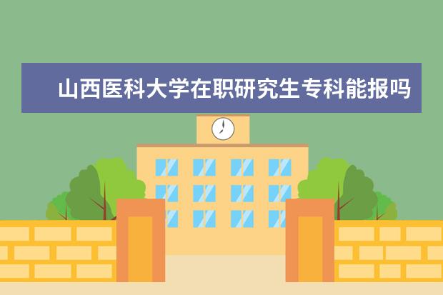 山西医科大学在职研究生专科能报吗？