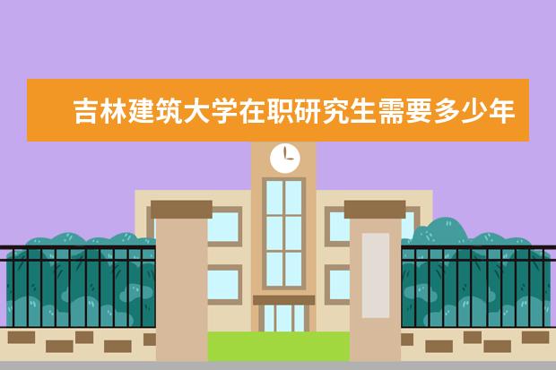 吉林建筑大学在职研究生需要多少年读完？