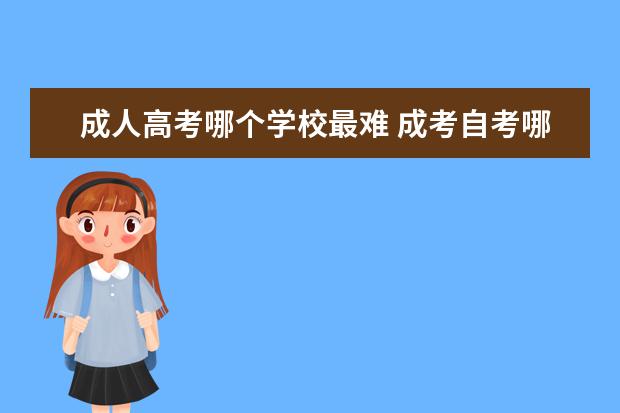 成人高考哪个学校最难 成考自考哪个容易