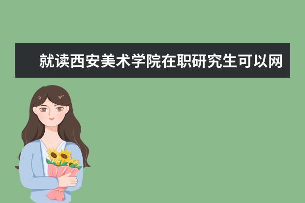 就读西安美术学院在职研究生可以网上学习吗？