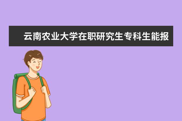 云南农业大学在职研究生专科生能报吗？