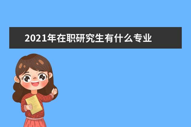 2021年在职研究生有什么专业