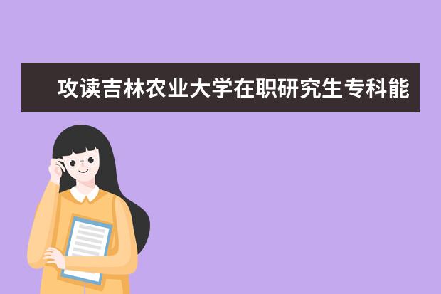 攻读吉林农业大学在职研究生专科能报吗？