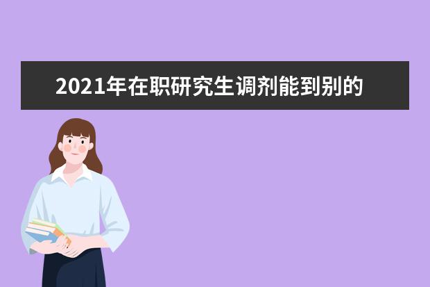 2021年在职研究生调剂能到别的学校吗