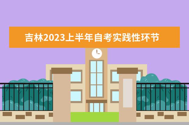 吉林2023上半年自考实践性环节考核时间12月2日