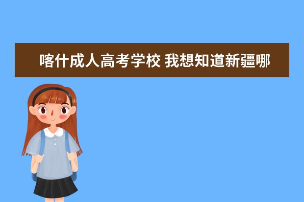 喀什成人高考学校 我想知道新疆哪些学校有高中起点本科或者大专? - 百...