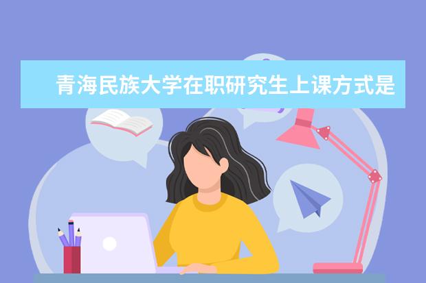 青海民族大学在职研究生上课方式是什么？