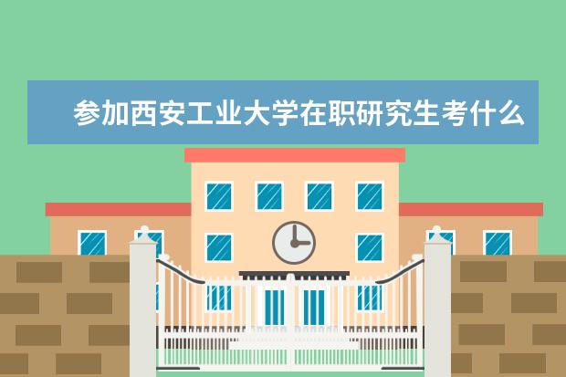 参加西安工业大学在职研究生考什么科目？