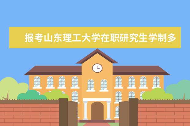 报考山东理工大学在职研究生学制多长时间？