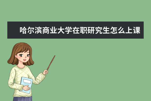 哈尔滨商业大学在职研究生怎么上课的？