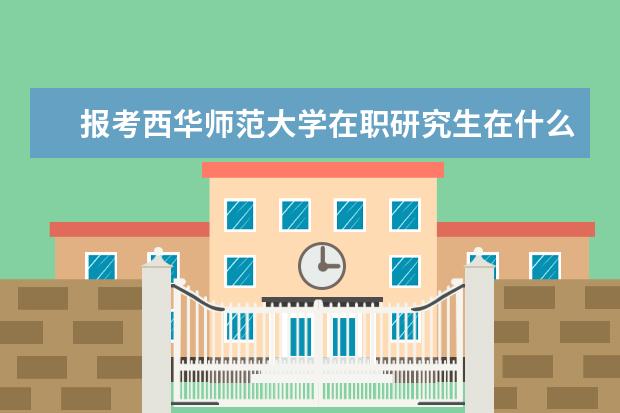 报考西华师范大学在职研究生在什么时候？