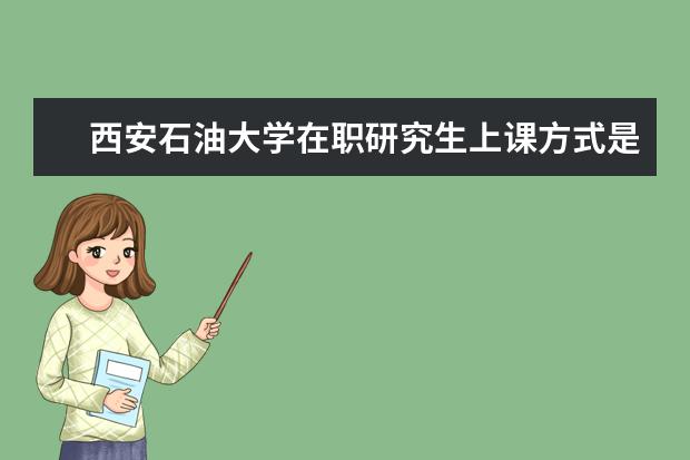 西安石油大学在职研究生上课方式是怎么安排的？