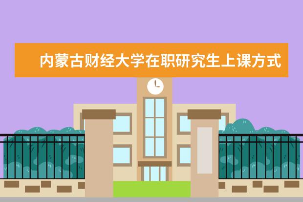 内蒙古财经大学在职研究生上课方式如何安排的？