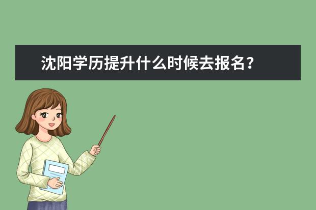 沈阳学历提升什么时候去报名？