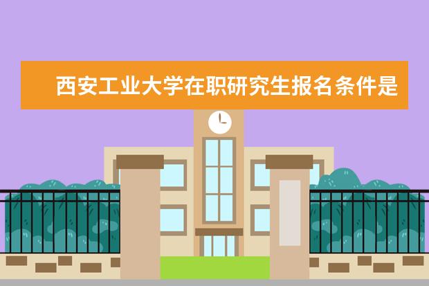 西安工业大学在职研究生报名条件是什么？