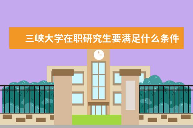 三峡大学在职研究生要满足什么条件？