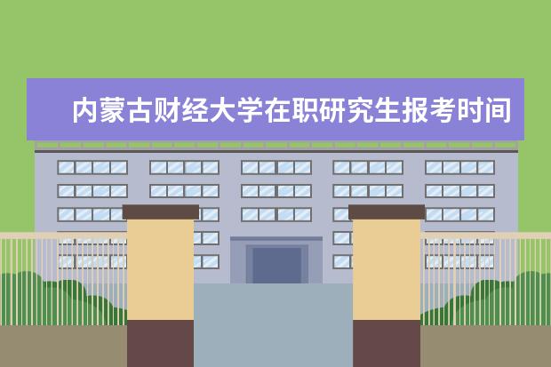 内蒙古财经大学在职研究生报考时间怎么安排的？