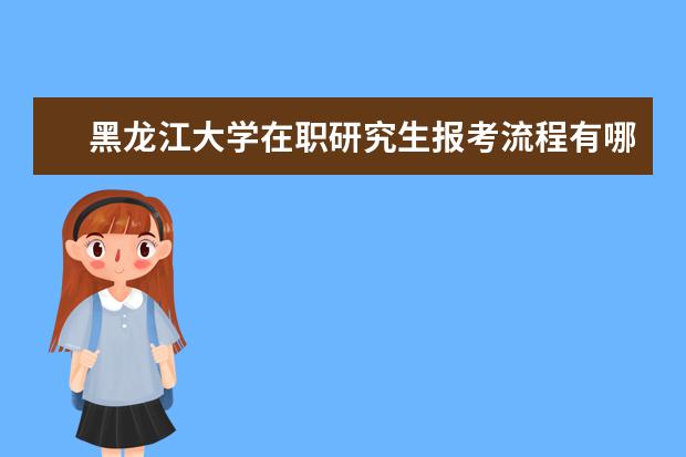 黑龙江大学在职研究生报考流程有哪些？