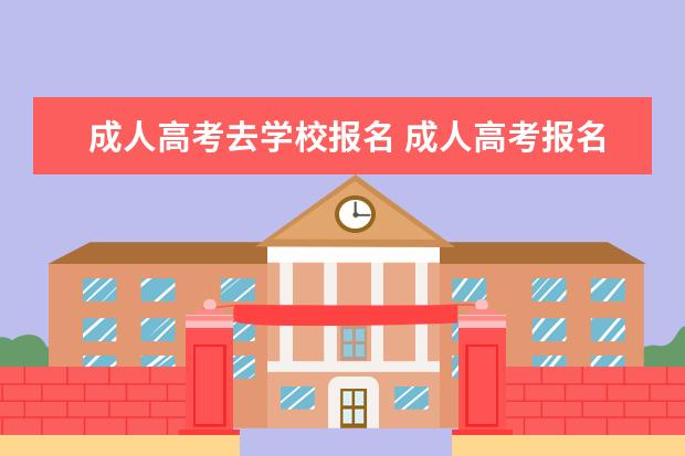 成人高考去学校报名 成人高考报名考试需要去学校吗?