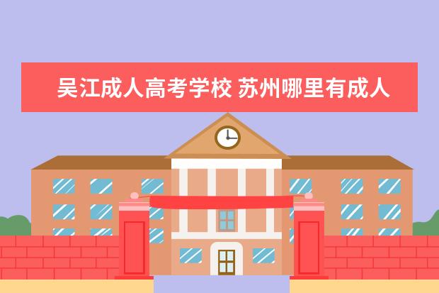 吴江成人高考学校 苏州哪里有成人大专