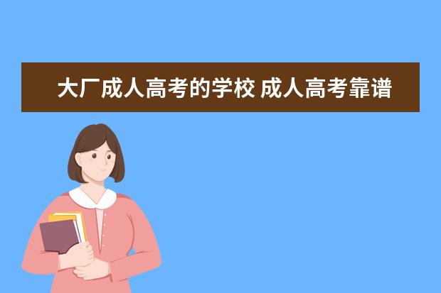 大厂成人高考的学校 成人高考靠谱吗?