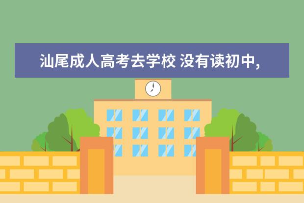 汕尾成人高考去学校 没有读初中,没有初中毕业证可以去读大专吗? - 百度...