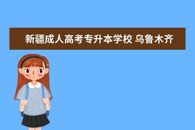 新疆成人高考专升本学校 乌鲁木齐哪些大学可以专升本