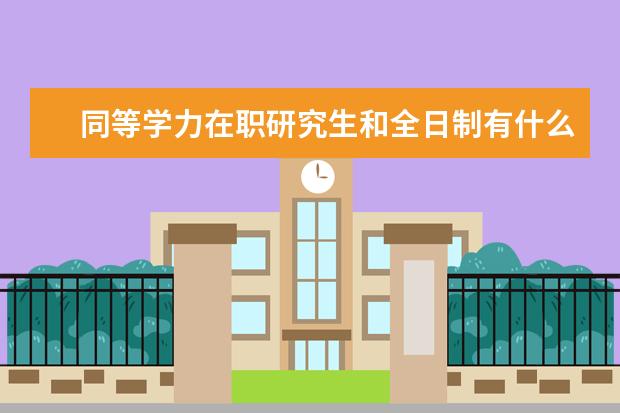 同等学力在职研究生和全日制有什么区别