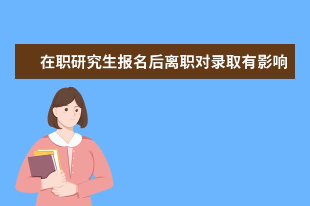 在职研究生报名后离职对录取有影响吗