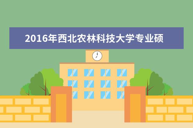 2016年西北农林科技大学专业硕士研究生国家分数线