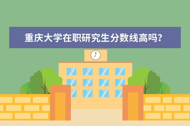 重庆大学在职研究生分数线高吗？