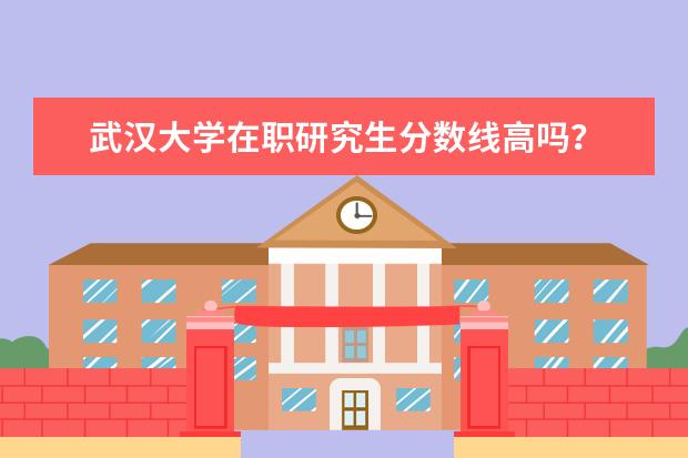 武汉大学在职研究生分数线高吗？