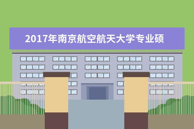 2017年南京航空航天大学专业硕士研究生国家分数线