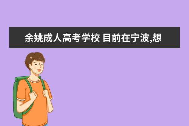 余姚成人高考学校 目前在宁波,想要报成人高考,想知道报名流程怎么样?...